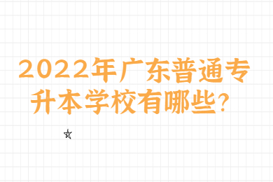 2022年广东普通专升本学校有哪些？