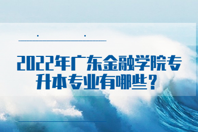 2022年广东金融学院专升本专业有哪些?