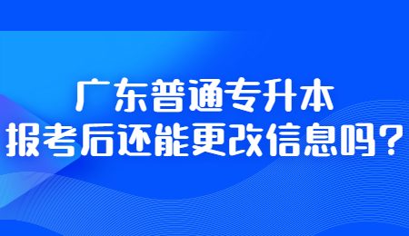 广东普通专升本报考后还能更改信息吗_.jpg