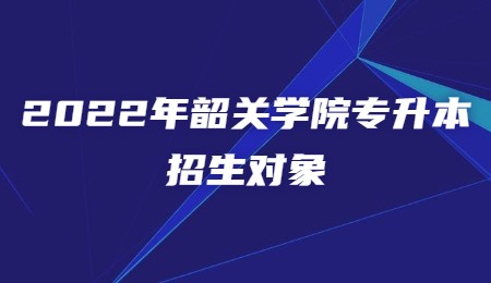 2022年韶关学院专升本招生对象.jpg