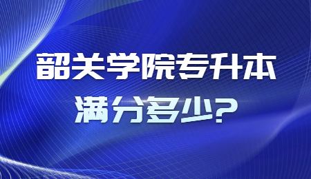 韶关学院专升本满分多少_.jpg