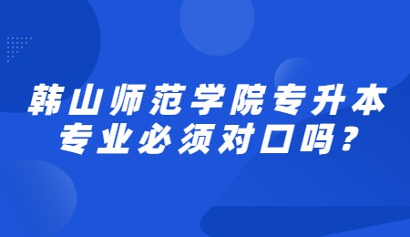 韩山师范学院专升本专业必须对口吗_.jpg