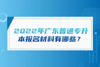 2022年广东普通专升本报名材料有哪些?