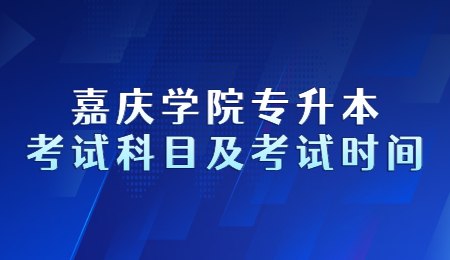 嘉庆学院专升本考试科目及考试时间.jpg