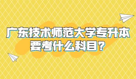 广东技术师范大学专升本要考什么科目?.jpg