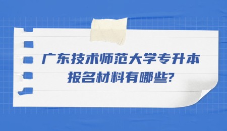 广东技术师范大学专升本报名材料有哪些_.jpg