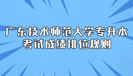 广东技术师范大学专升本考试成绩排位规则.jpg