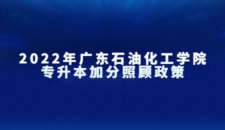 2022年广东石油化工学院专升本加分照顾政策.jpg