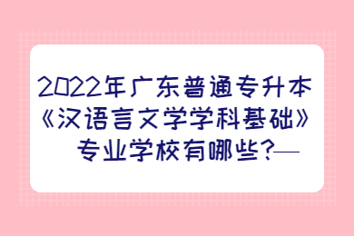 2022年广东普通专升本《汉语言文学学科基础》专业学校有哪些?
