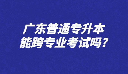 广东普通专升本能跨专业考试吗？.jpg