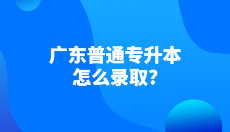 广东普通专升本怎么录取?.jpg