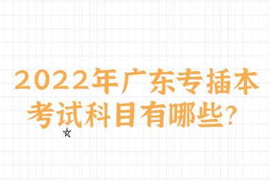 2022年广东专插本考试科目有哪些？