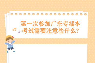 第一次参加广东专插本考试需要注意些什么?
