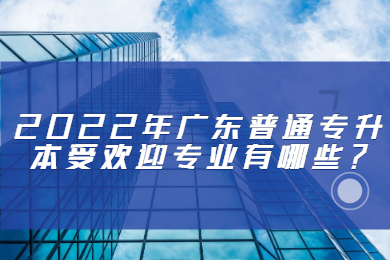 2022年广东普通专升本受欢迎专业有哪些?