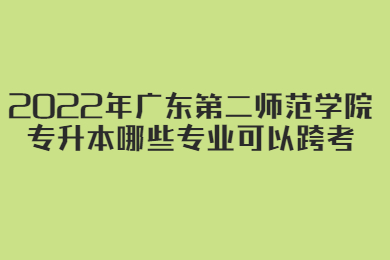 2022年广东第二师范学院专升本哪些专业可以跨考?