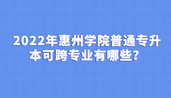 2022年惠州学院普通专升本可跨专业有哪些?