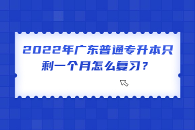 2022年广东普通专升本只剩一个月怎么复习?