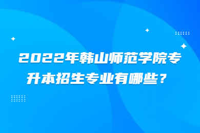 2022年韩山师范学院专升本招生专业有哪些？
