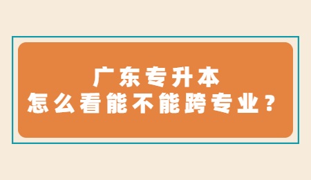 广东专升本怎么看能不能跨专业？.jpg