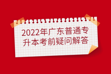 2022年广东普通专升本考前疑问解答