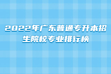 2022年广东普通专升本招生院校专业排行榜