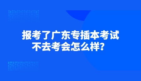 报考了广东专插本考试不去考会怎么样？.jpg