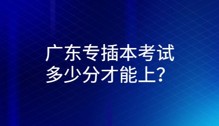 广东专插本考试多少分才能上?.jpg