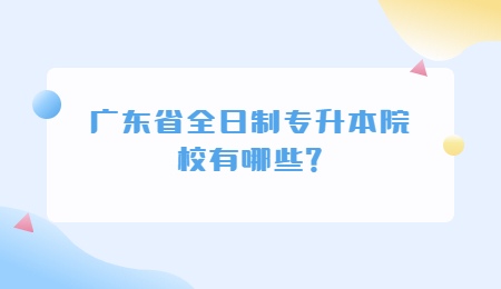 广东省全日制专升本院校有哪些？.jpg