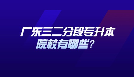 广东三二分段专升本院校有哪些?.jpg