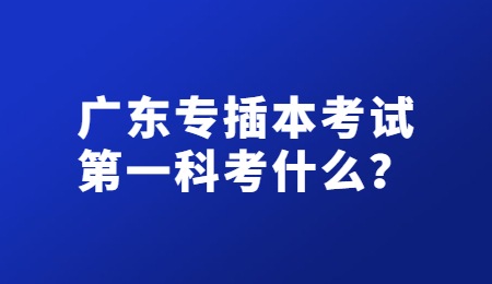 广东专插本考试第一科考什么？.jpg