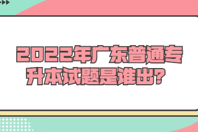 2022年广东普通专升本试题是谁出？