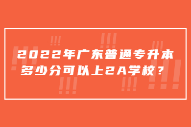 2022年广东普通专升本多少分可以上2A学校？