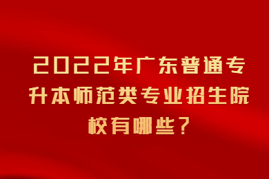 2022年广东普通专升本师范类专业招生院校有哪些？