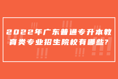 2022年广东普通专升本教育类专业招生院校有哪些?