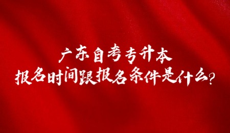广东自考专升本报名时间跟报名条件是什么?.jpg