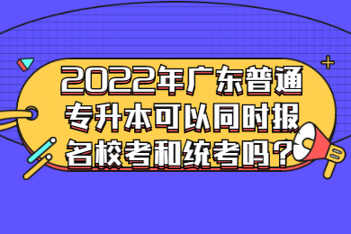 2022年广东普通专升本可以同时报名校考和统考吗？