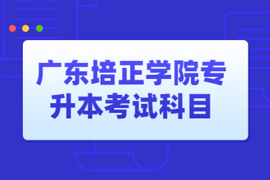 2022年广东培正学院专升本考试科目有哪些?