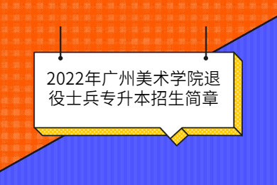 2022年广州美术学院退役士兵专升本招生简章