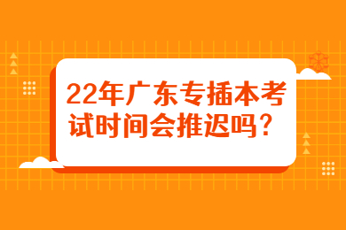 22年广东专插本考试时间会推迟吗？