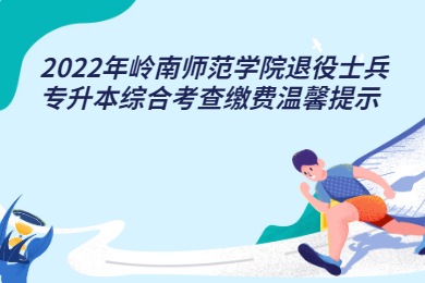 2022年岭南师范学院退役士兵专升本综合考查缴费温馨提示