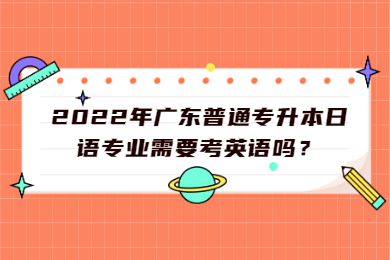 2022年广东普通专升本日语专业需要考英语吗？
