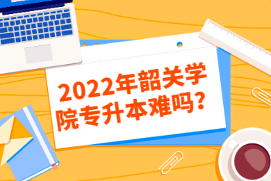 2022年韶关学院专升本难吗？