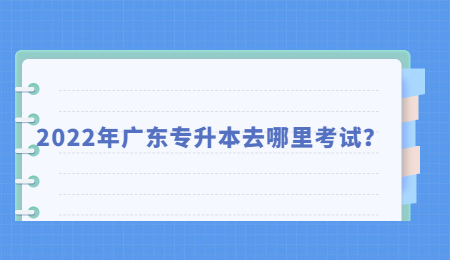 2022年广东专升本去哪里考试?