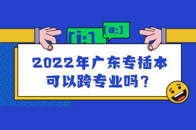 2022年广东专插本可以跨专业吗？