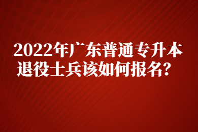 2022年广东普通专升本退役士兵该如何报名？