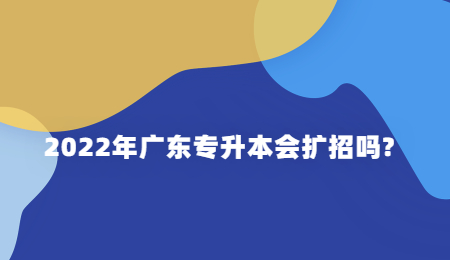 2022年广东专升本还会扩招吗?