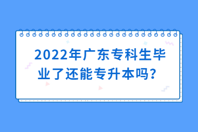 2022年广东专科生毕业了还能专升本吗?