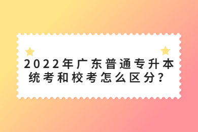 2022年广东普通专升本统考和校考怎么区分？