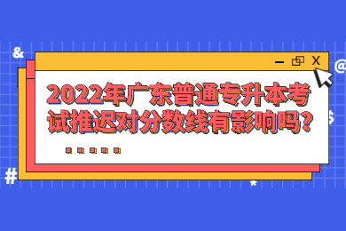 2022年广东普通专升本考试推迟对分数线有影响吗?