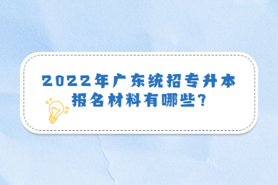 2022年广东统招专升本报名材料有哪些?